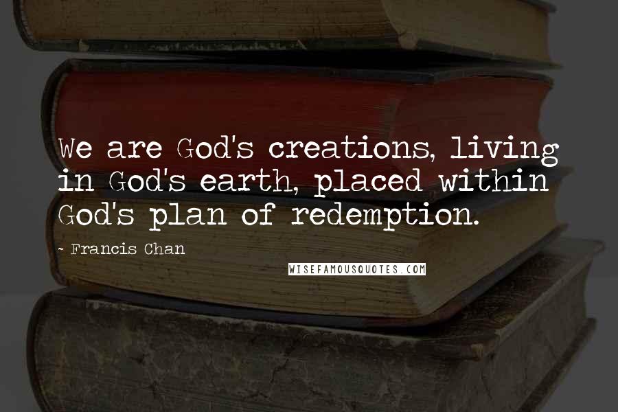 Francis Chan Quotes: We are God's creations, living in God's earth, placed within God's plan of redemption.