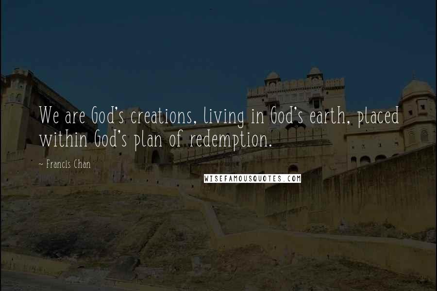 Francis Chan Quotes: We are God's creations, living in God's earth, placed within God's plan of redemption.