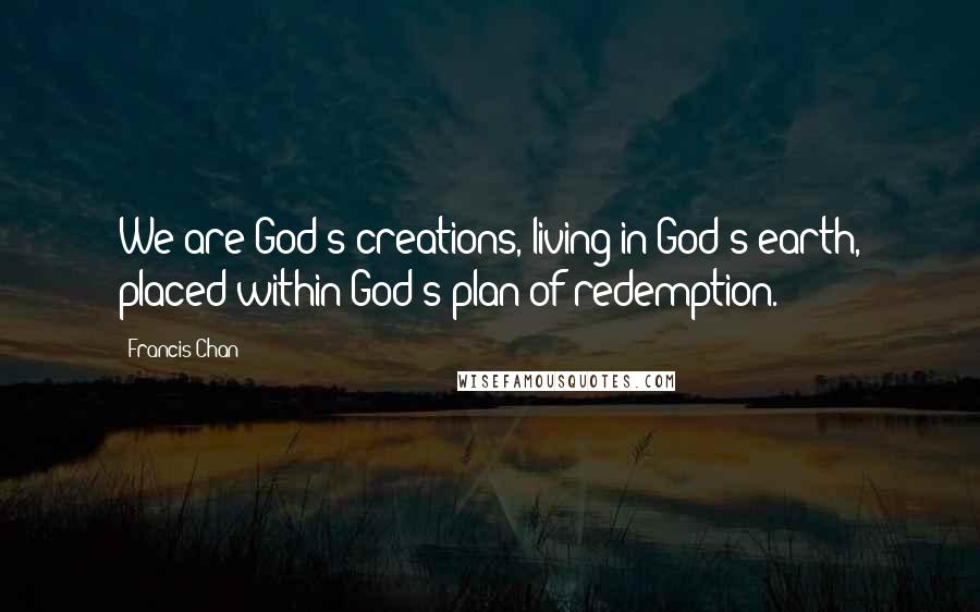 Francis Chan Quotes: We are God's creations, living in God's earth, placed within God's plan of redemption.