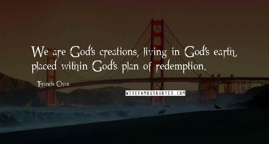 Francis Chan Quotes: We are God's creations, living in God's earth, placed within God's plan of redemption.