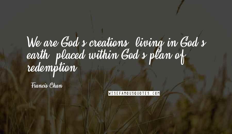 Francis Chan Quotes: We are God's creations, living in God's earth, placed within God's plan of redemption.