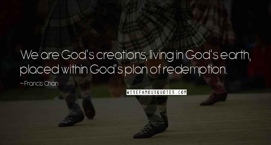 Francis Chan Quotes: We are God's creations, living in God's earth, placed within God's plan of redemption.