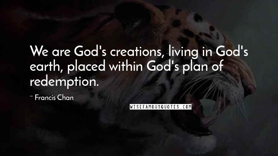 Francis Chan Quotes: We are God's creations, living in God's earth, placed within God's plan of redemption.