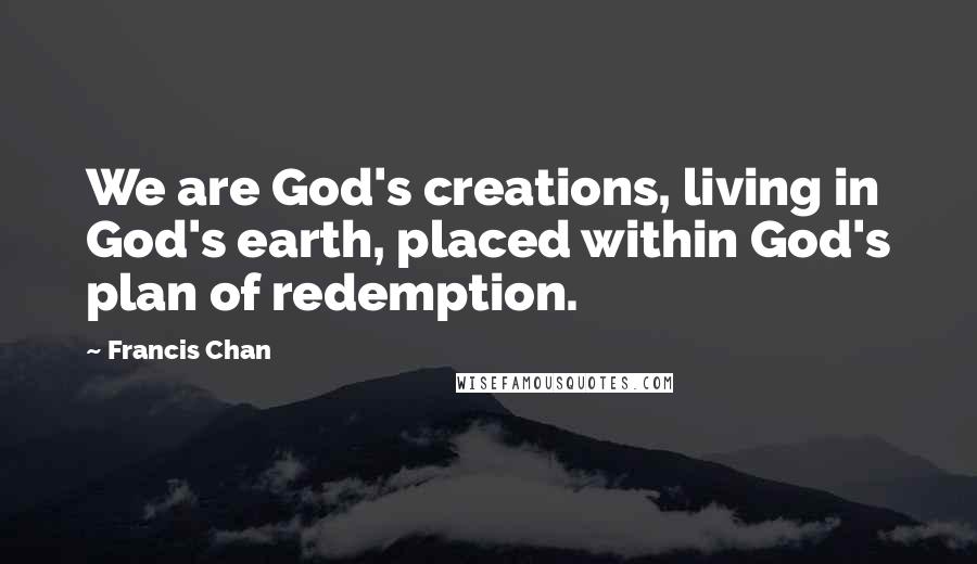 Francis Chan Quotes: We are God's creations, living in God's earth, placed within God's plan of redemption.