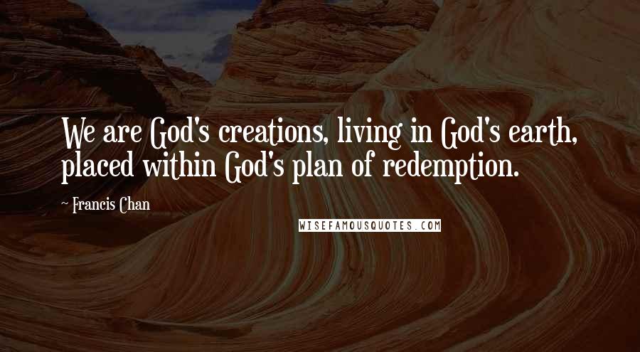 Francis Chan Quotes: We are God's creations, living in God's earth, placed within God's plan of redemption.