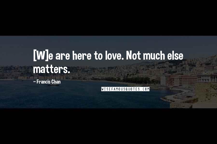 Francis Chan Quotes: [W]e are here to love. Not much else matters.