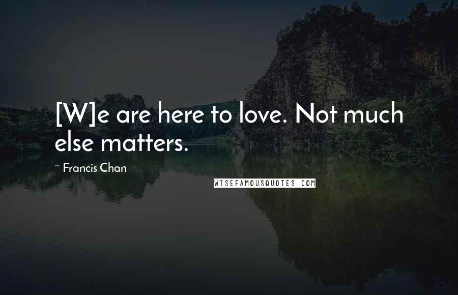 Francis Chan Quotes: [W]e are here to love. Not much else matters.