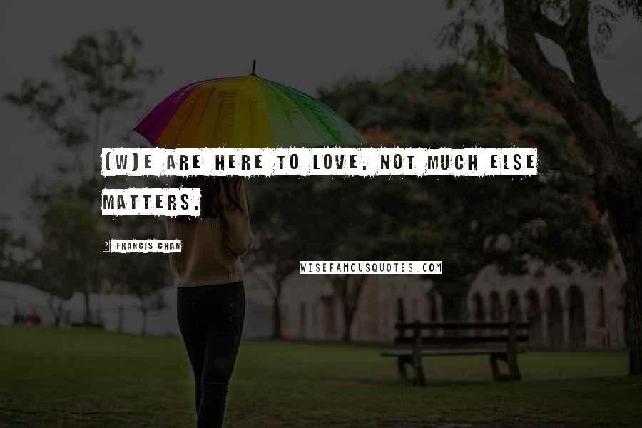 Francis Chan Quotes: [W]e are here to love. Not much else matters.