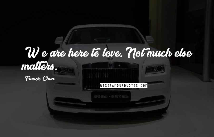 Francis Chan Quotes: [W]e are here to love. Not much else matters.