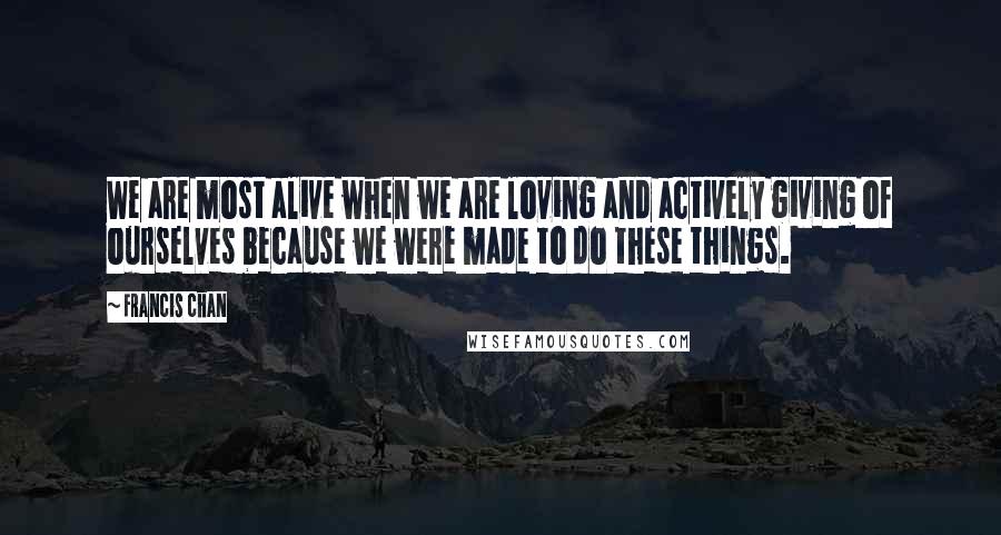 Francis Chan Quotes: We are most alive when we are loving and actively giving of ourselves because we were made to do these things.