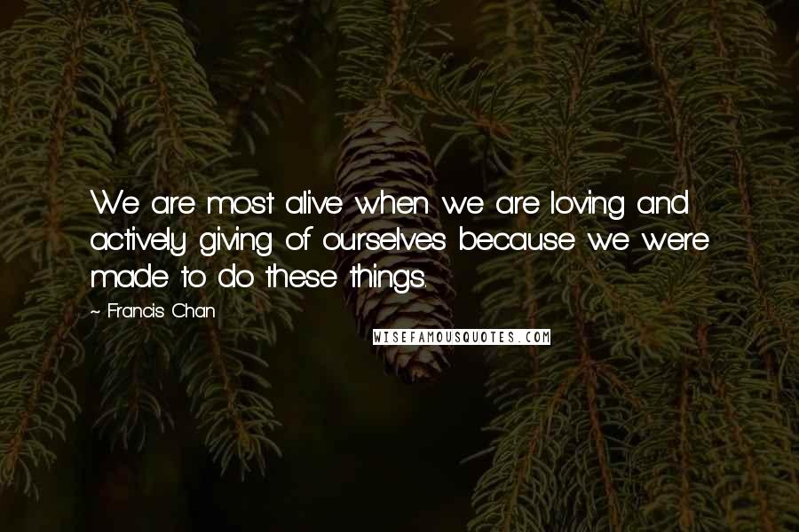 Francis Chan Quotes: We are most alive when we are loving and actively giving of ourselves because we were made to do these things.
