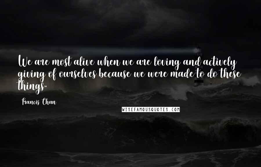 Francis Chan Quotes: We are most alive when we are loving and actively giving of ourselves because we were made to do these things.