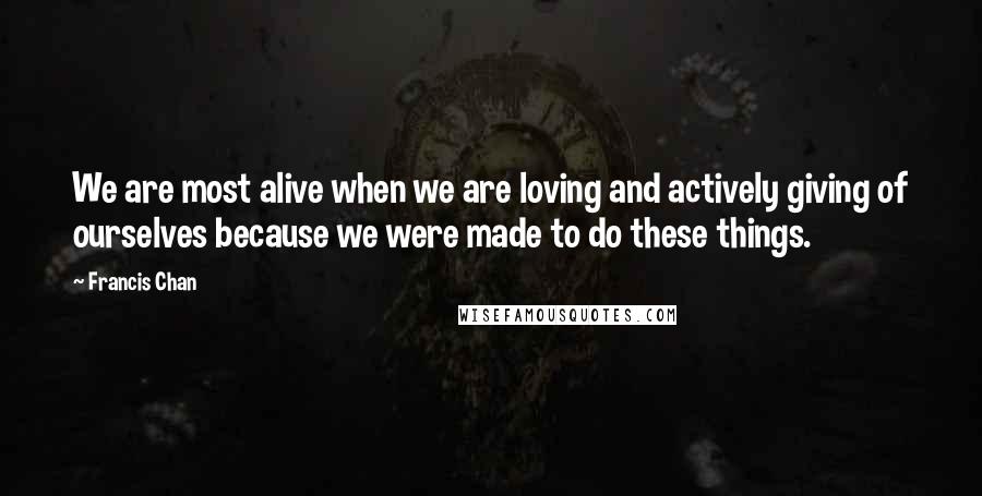 Francis Chan Quotes: We are most alive when we are loving and actively giving of ourselves because we were made to do these things.