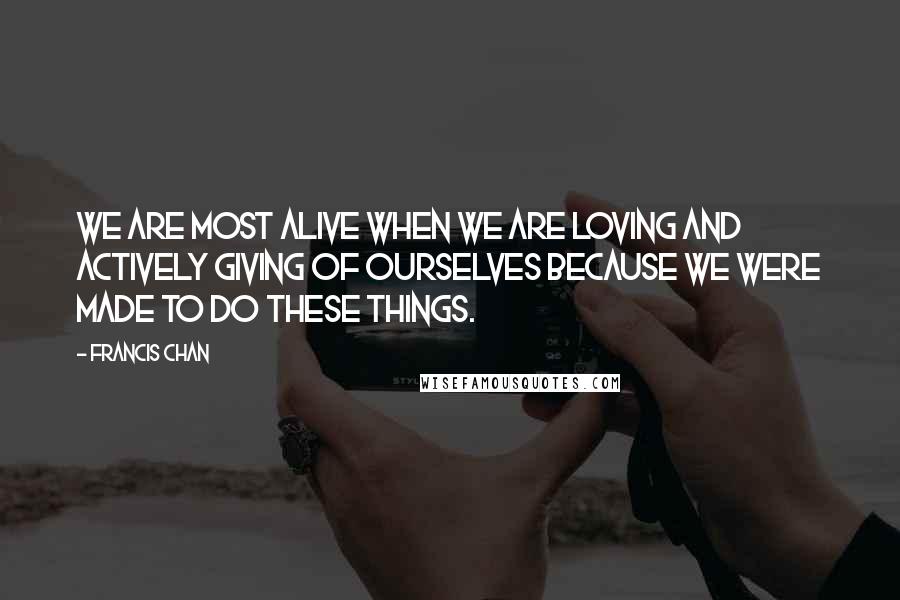 Francis Chan Quotes: We are most alive when we are loving and actively giving of ourselves because we were made to do these things.