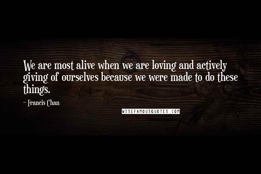 Francis Chan Quotes: We are most alive when we are loving and actively giving of ourselves because we were made to do these things.