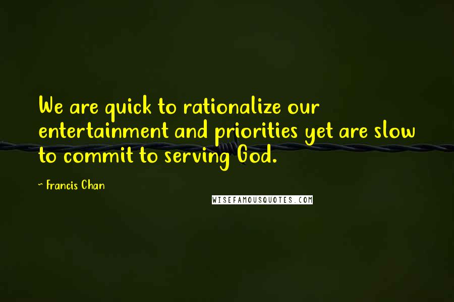 Francis Chan Quotes: We are quick to rationalize our entertainment and priorities yet are slow to commit to serving God.