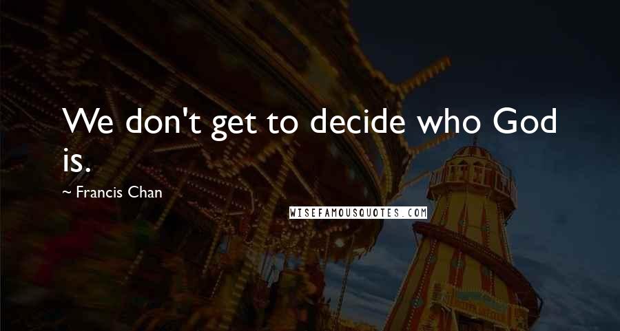 Francis Chan Quotes: We don't get to decide who God is.