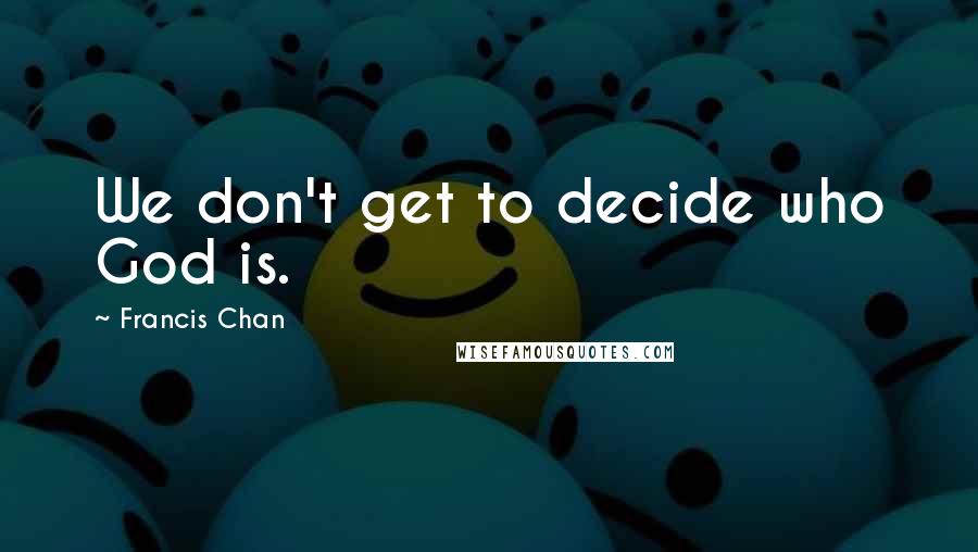 Francis Chan Quotes: We don't get to decide who God is.