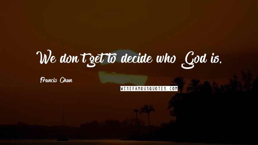 Francis Chan Quotes: We don't get to decide who God is.