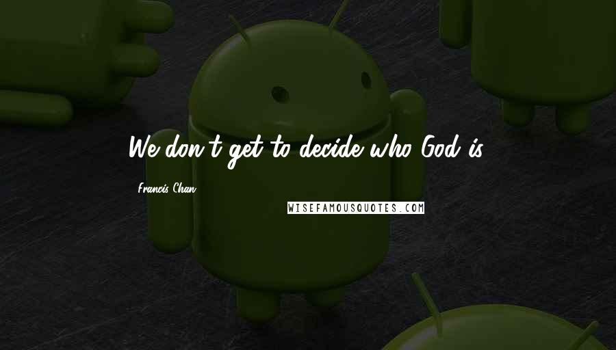 Francis Chan Quotes: We don't get to decide who God is.