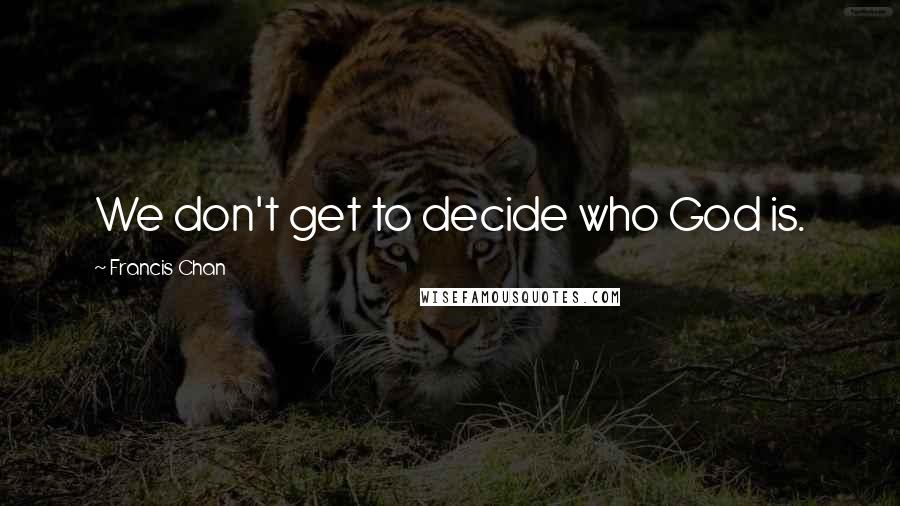 Francis Chan Quotes: We don't get to decide who God is.
