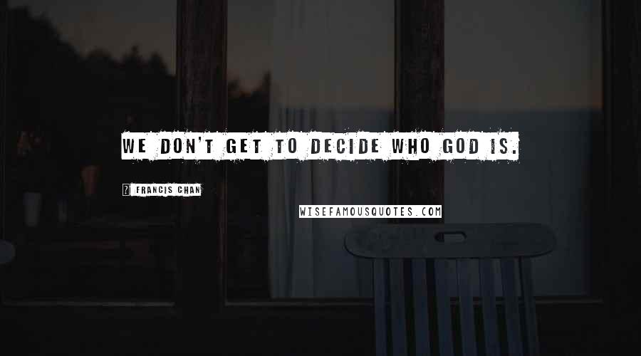 Francis Chan Quotes: We don't get to decide who God is.