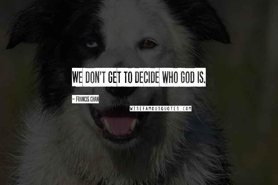 Francis Chan Quotes: We don't get to decide who God is.