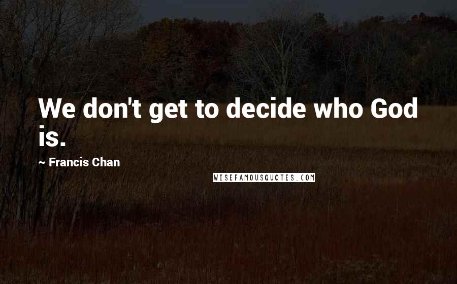 Francis Chan Quotes: We don't get to decide who God is.