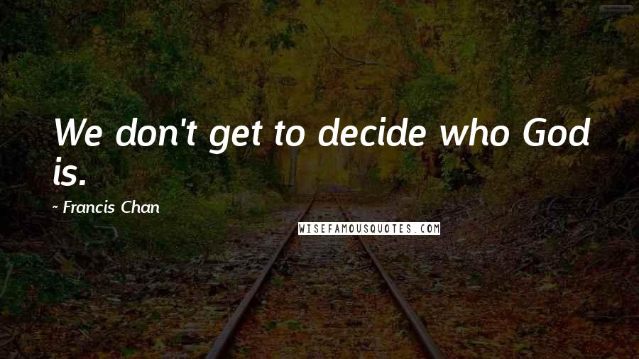 Francis Chan Quotes: We don't get to decide who God is.