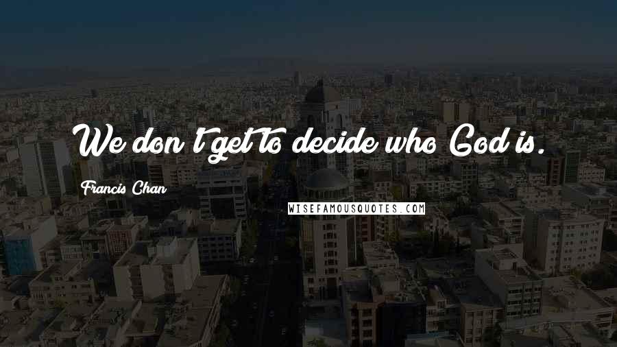 Francis Chan Quotes: We don't get to decide who God is.