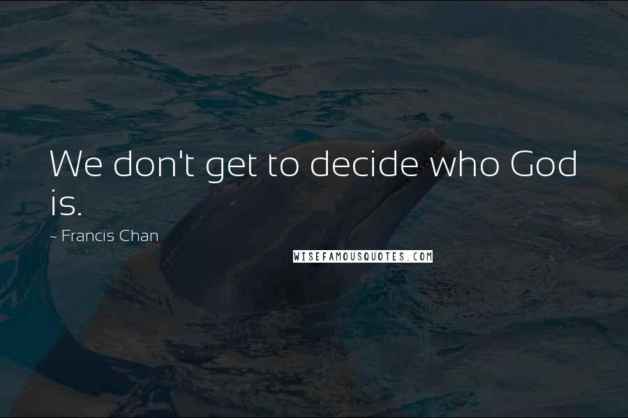 Francis Chan Quotes: We don't get to decide who God is.