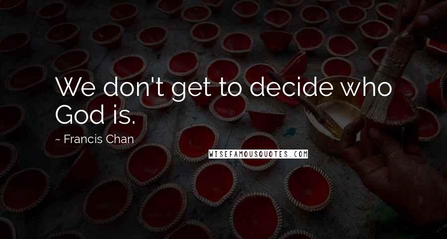 Francis Chan Quotes: We don't get to decide who God is.