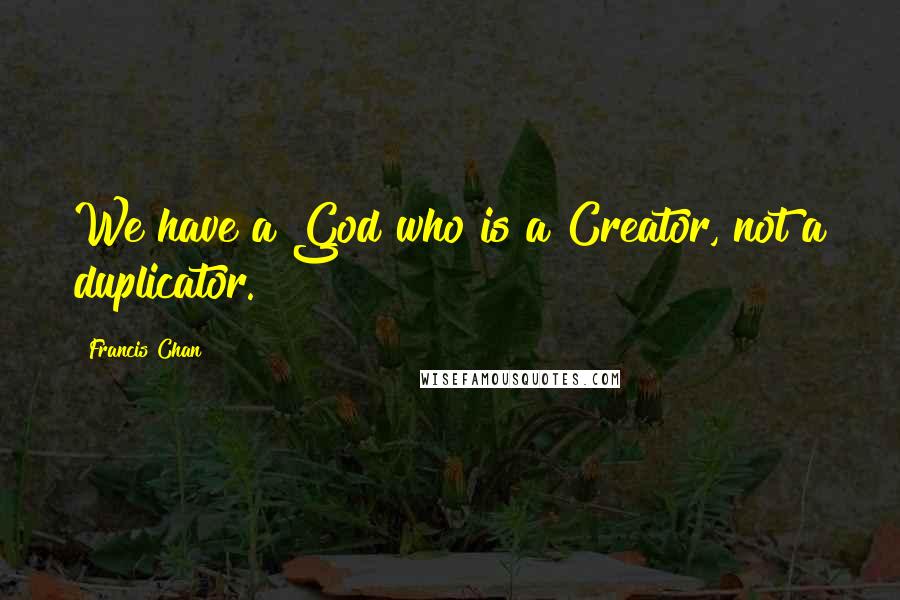 Francis Chan Quotes: We have a God who is a Creator, not a duplicator.