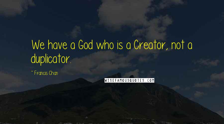 Francis Chan Quotes: We have a God who is a Creator, not a duplicator.