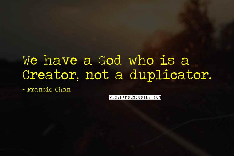 Francis Chan Quotes: We have a God who is a Creator, not a duplicator.