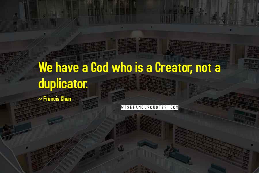 Francis Chan Quotes: We have a God who is a Creator, not a duplicator.