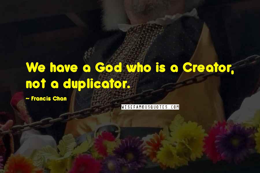 Francis Chan Quotes: We have a God who is a Creator, not a duplicator.
