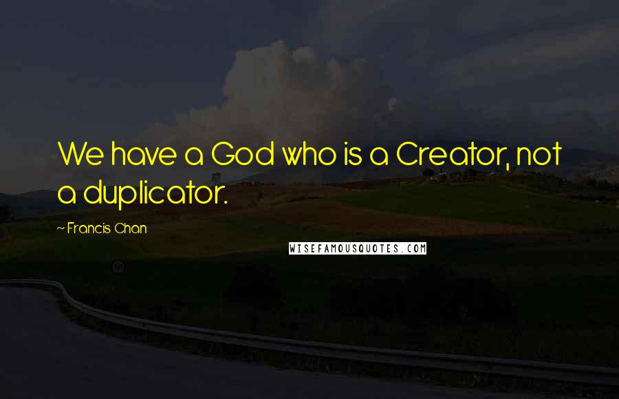 Francis Chan Quotes: We have a God who is a Creator, not a duplicator.