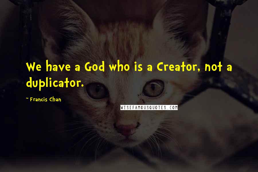 Francis Chan Quotes: We have a God who is a Creator, not a duplicator.