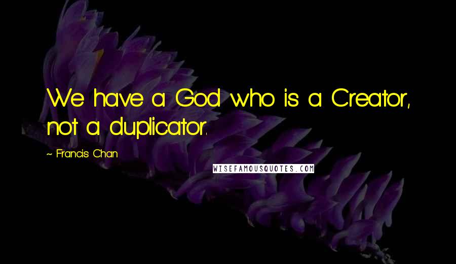 Francis Chan Quotes: We have a God who is a Creator, not a duplicator.