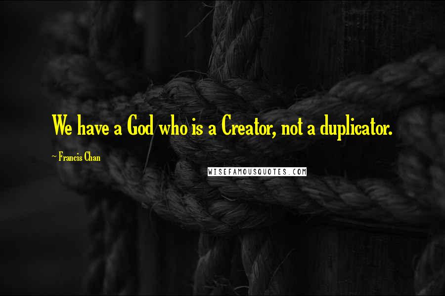 Francis Chan Quotes: We have a God who is a Creator, not a duplicator.
