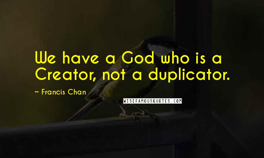 Francis Chan Quotes: We have a God who is a Creator, not a duplicator.