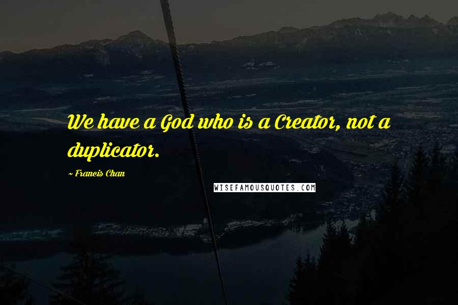 Francis Chan Quotes: We have a God who is a Creator, not a duplicator.