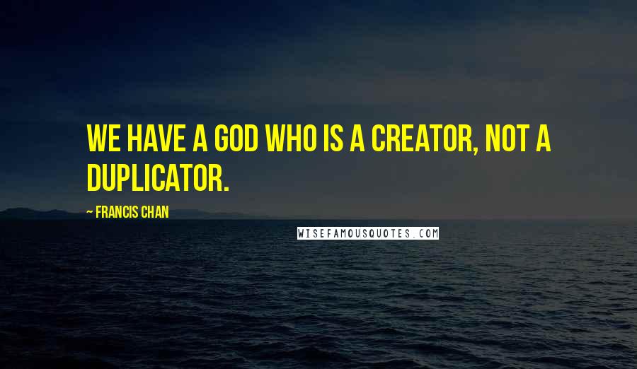 Francis Chan Quotes: We have a God who is a Creator, not a duplicator.