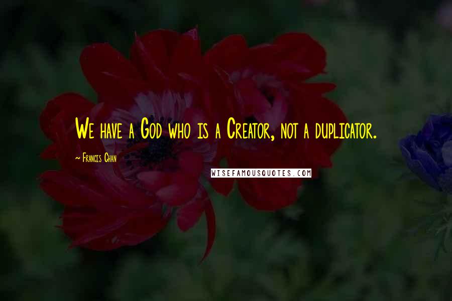Francis Chan Quotes: We have a God who is a Creator, not a duplicator.