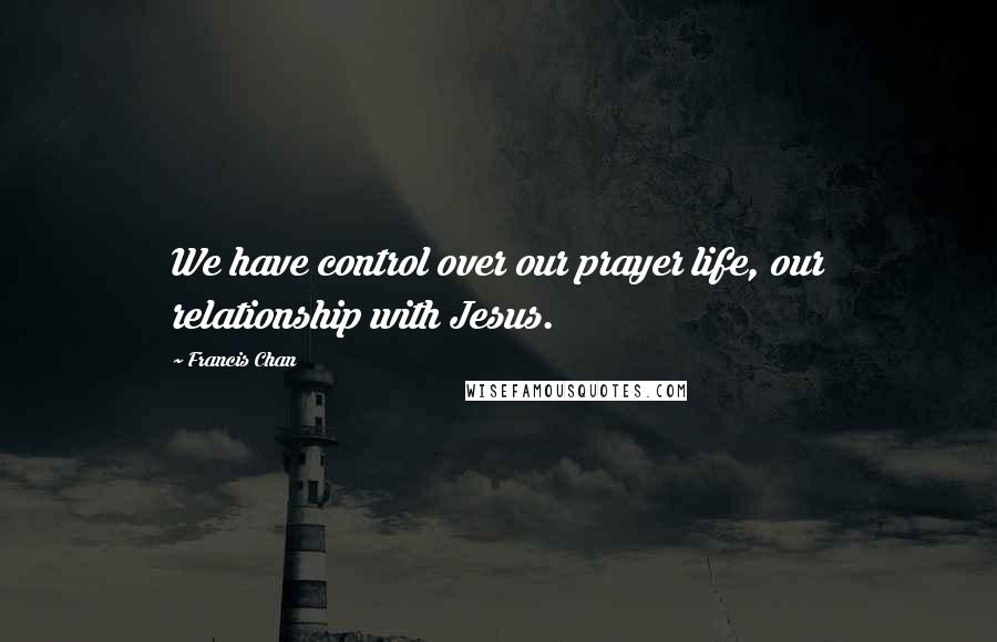 Francis Chan Quotes: We have control over our prayer life, our relationship with Jesus.