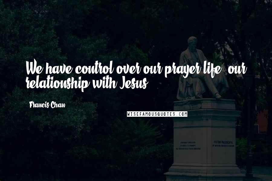 Francis Chan Quotes: We have control over our prayer life, our relationship with Jesus.