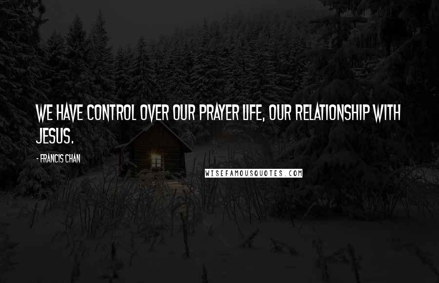 Francis Chan Quotes: We have control over our prayer life, our relationship with Jesus.