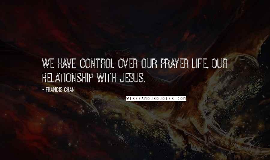 Francis Chan Quotes: We have control over our prayer life, our relationship with Jesus.