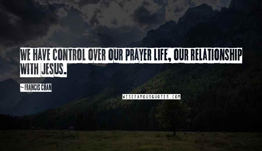 Francis Chan Quotes: We have control over our prayer life, our relationship with Jesus.